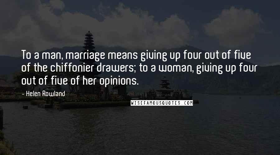 Helen Rowland quotes: To a man, marriage means giving up four out of five of the chiffonier drawers; to a woman, giving up four out of five of her opinions.