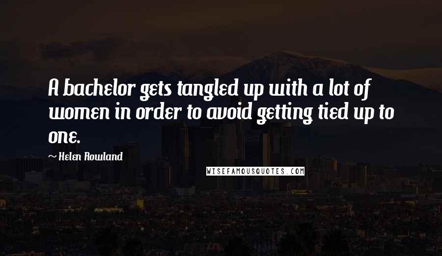 Helen Rowland quotes: A bachelor gets tangled up with a lot of women in order to avoid getting tied up to one.