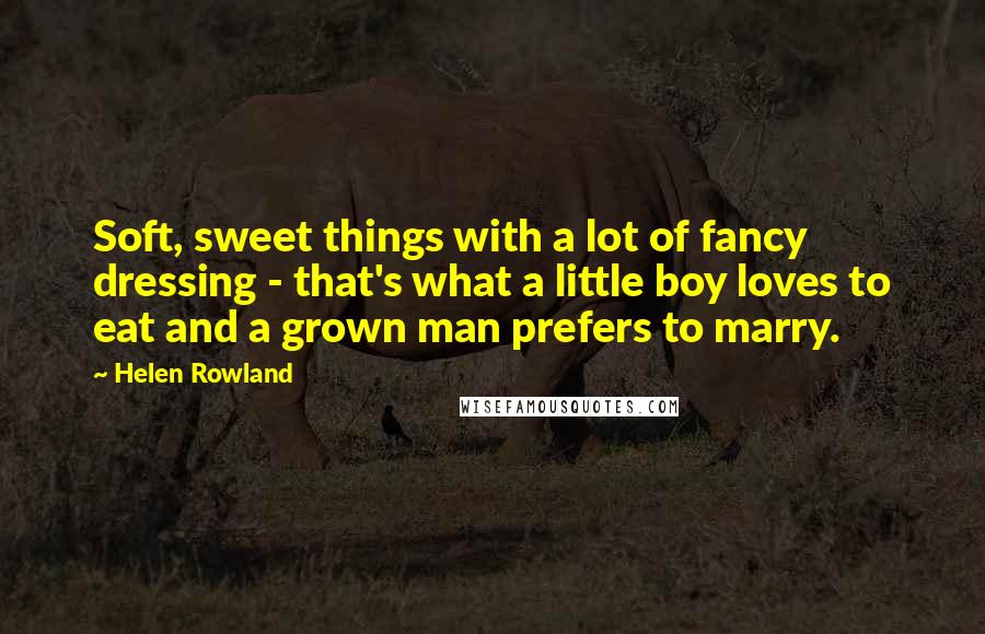 Helen Rowland quotes: Soft, sweet things with a lot of fancy dressing - that's what a little boy loves to eat and a grown man prefers to marry.