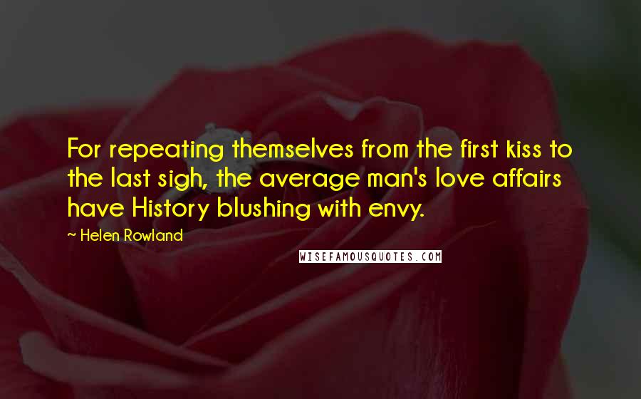 Helen Rowland quotes: For repeating themselves from the first kiss to the last sigh, the average man's love affairs have History blushing with envy.