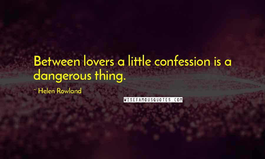 Helen Rowland quotes: Between lovers a little confession is a dangerous thing.