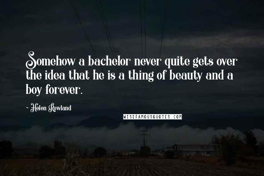 Helen Rowland quotes: Somehow a bachelor never quite gets over the idea that he is a thing of beauty and a boy forever.