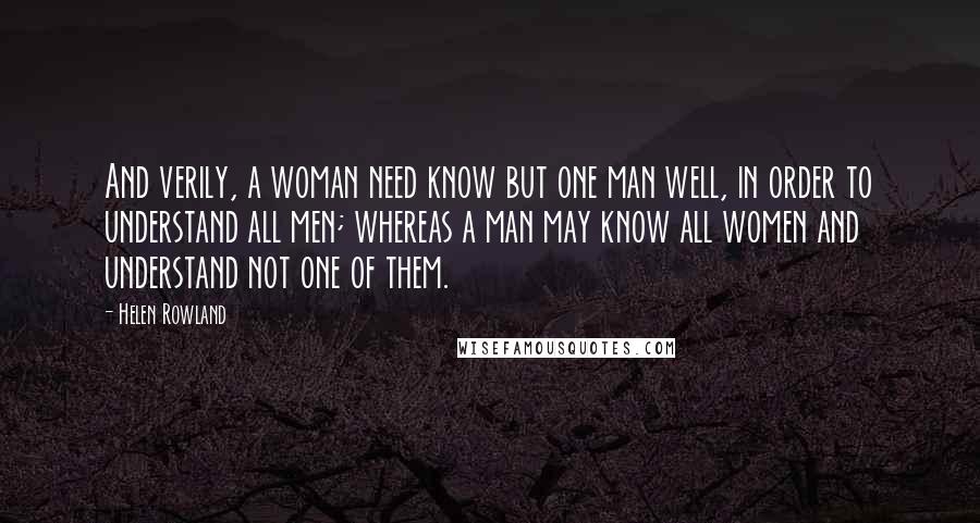 Helen Rowland quotes: And verily, a woman need know but one man well, in order to understand all men; whereas a man may know all women and understand not one of them.