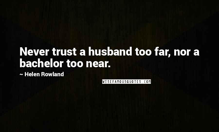 Helen Rowland quotes: Never trust a husband too far, nor a bachelor too near.