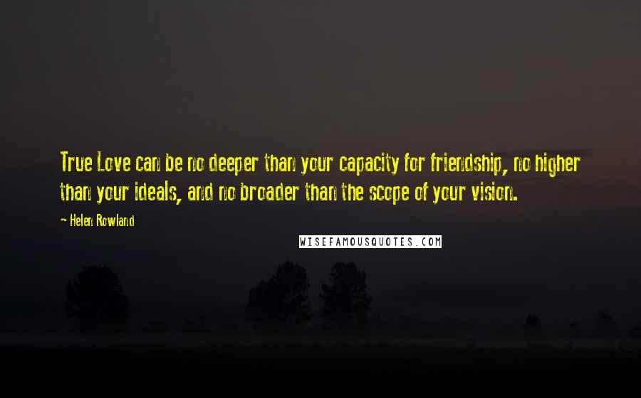 Helen Rowland quotes: True Love can be no deeper than your capacity for friendship, no higher than your ideals, and no broader than the scope of your vision.