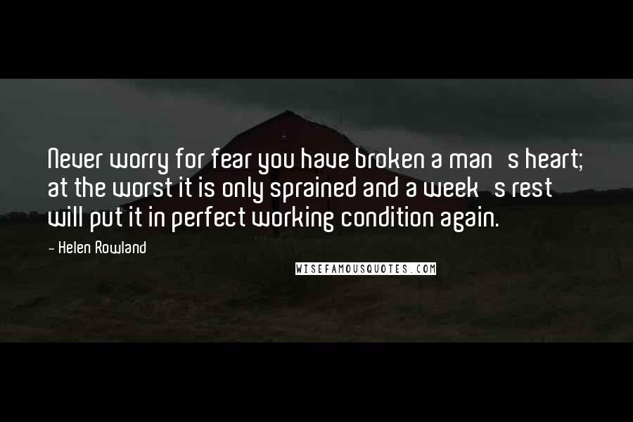 Helen Rowland quotes: Never worry for fear you have broken a man's heart; at the worst it is only sprained and a week's rest will put it in perfect working condition again.