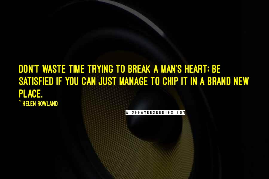 Helen Rowland quotes: Don't waste time trying to break a man's heart; be satisfied if you can just manage to chip it in a brand new place.