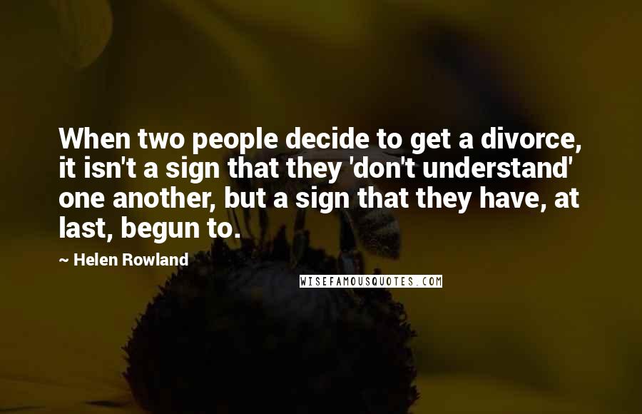 Helen Rowland quotes: When two people decide to get a divorce, it isn't a sign that they 'don't understand' one another, but a sign that they have, at last, begun to.