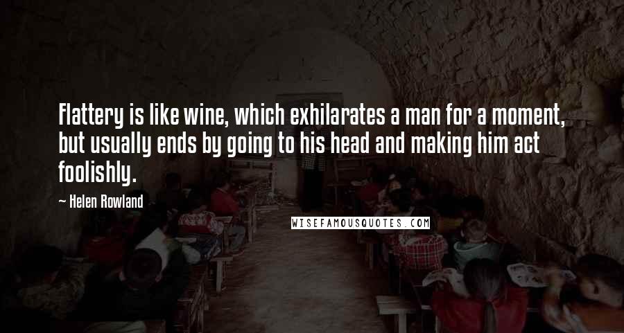 Helen Rowland quotes: Flattery is like wine, which exhilarates a man for a moment, but usually ends by going to his head and making him act foolishly.