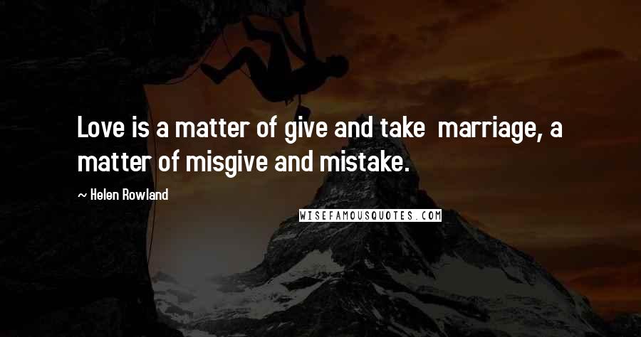 Helen Rowland quotes: Love is a matter of give and take marriage, a matter of misgive and mistake.