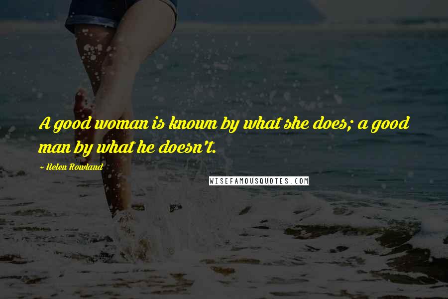 Helen Rowland quotes: A good woman is known by what she does; a good man by what he doesn't.
