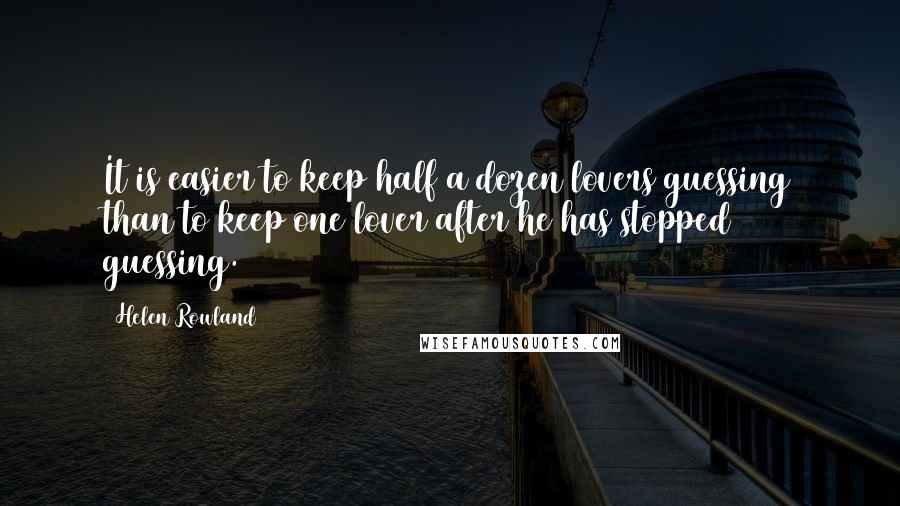 Helen Rowland quotes: It is easier to keep half a dozen lovers guessing than to keep one lover after he has stopped guessing.