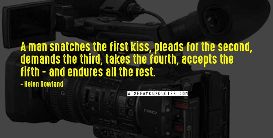 Helen Rowland quotes: A man snatches the first kiss, pleads for the second, demands the third, takes the fourth, accepts the fifth - and endures all the rest.