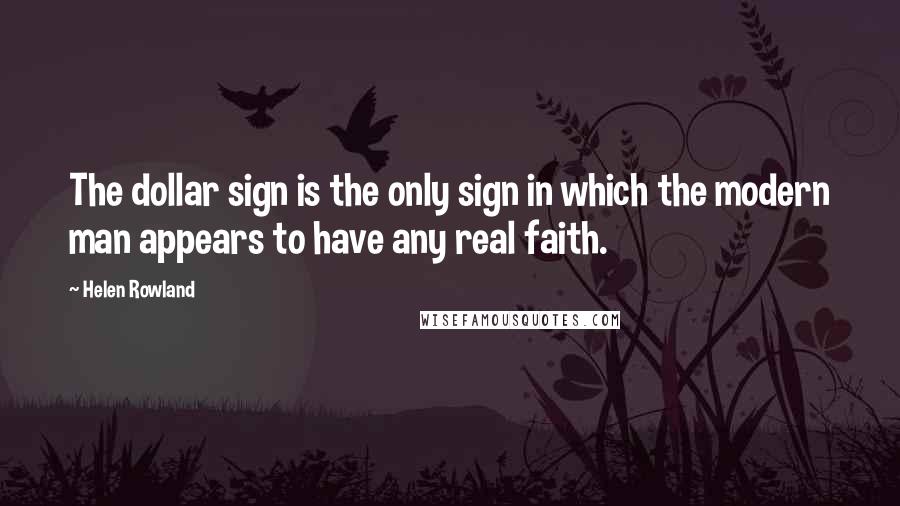 Helen Rowland quotes: The dollar sign is the only sign in which the modern man appears to have any real faith.