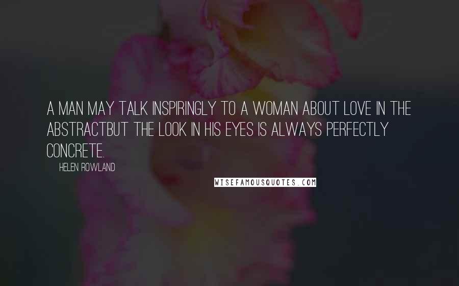 Helen Rowland quotes: A man may talk inspiringly to a woman about love in the abstractbut the look in his eyes is always perfectly concrete.