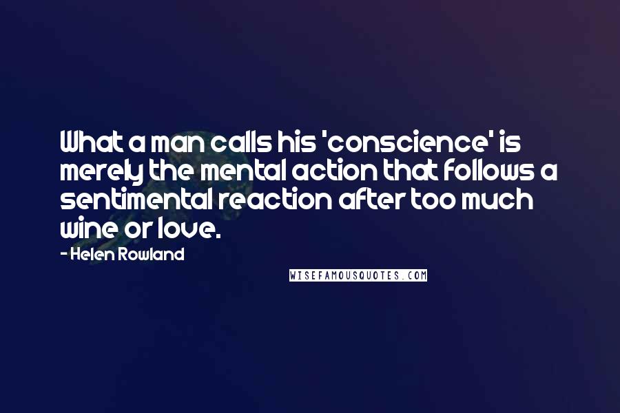 Helen Rowland quotes: What a man calls his 'conscience' is merely the mental action that follows a sentimental reaction after too much wine or love.