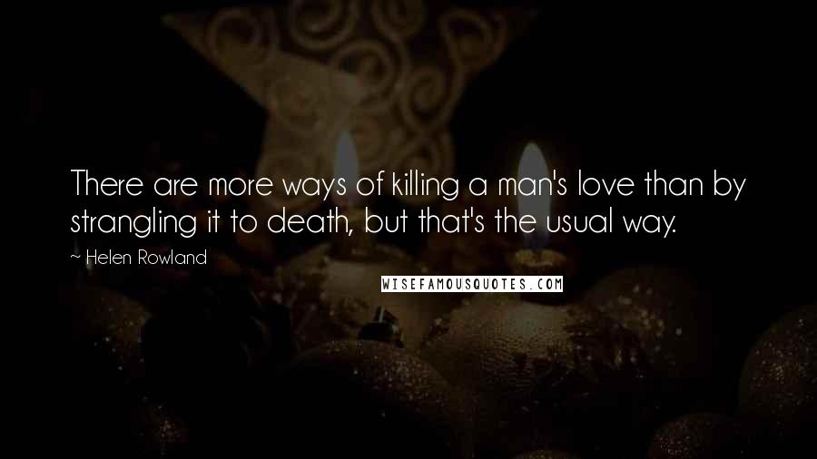 Helen Rowland quotes: There are more ways of killing a man's love than by strangling it to death, but that's the usual way.