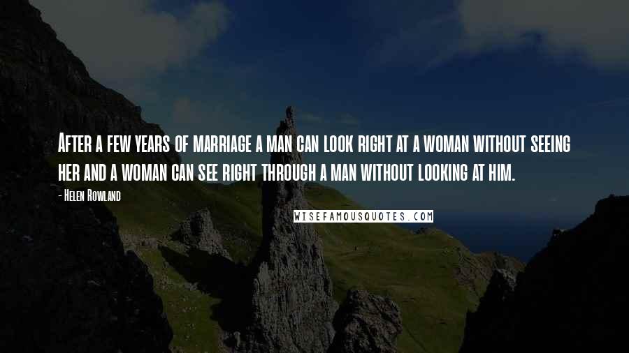 Helen Rowland quotes: After a few years of marriage a man can look right at a woman without seeing her and a woman can see right through a man without looking at him.