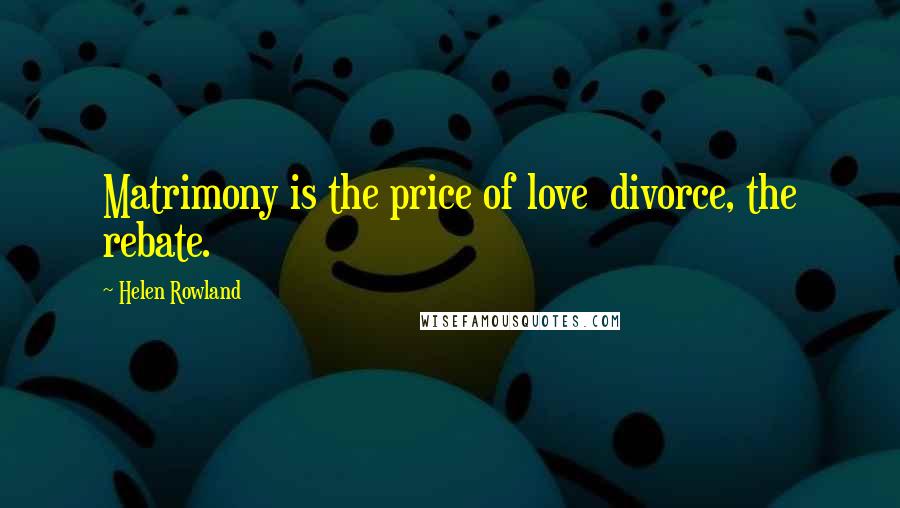 Helen Rowland quotes: Matrimony is the price of love divorce, the rebate.