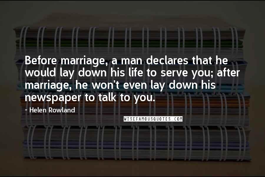 Helen Rowland quotes: Before marriage, a man declares that he would lay down his life to serve you; after marriage, he won't even lay down his newspaper to talk to you.