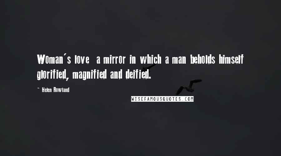 Helen Rowland quotes: Woman's love a mirror in which a man beholds himself glorified, magnified and deified.