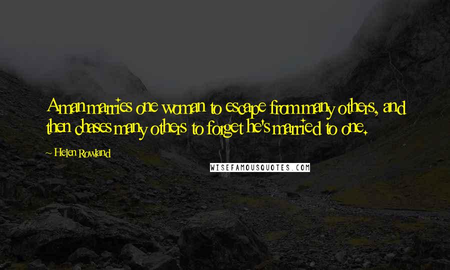 Helen Rowland quotes: A man marries one woman to escape from many others, and then chases many others to forget he's married to one.