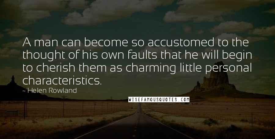 Helen Rowland quotes: A man can become so accustomed to the thought of his own faults that he will begin to cherish them as charming little personal characteristics.