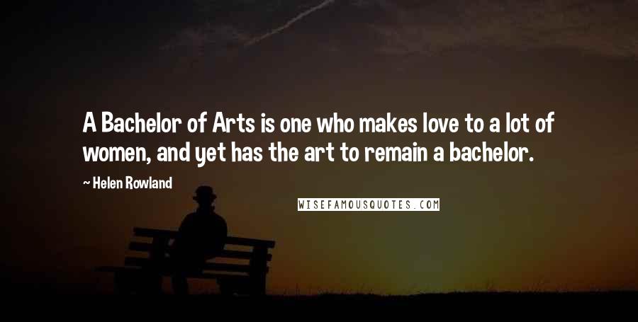 Helen Rowland quotes: A Bachelor of Arts is one who makes love to a lot of women, and yet has the art to remain a bachelor.