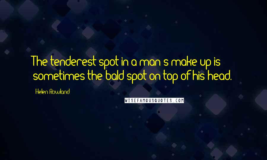 Helen Rowland quotes: The tenderest spot in a man's make-up is sometimes the bald spot on top of his head.