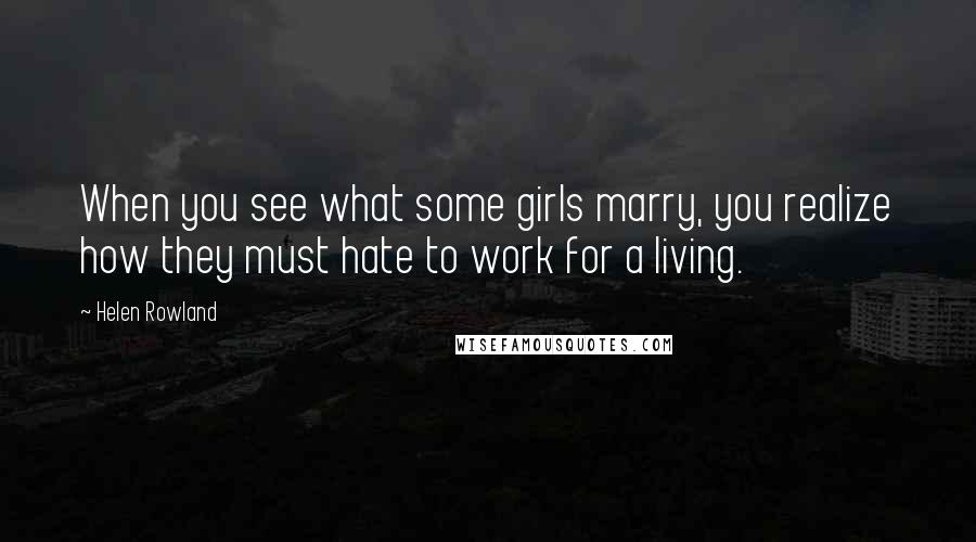 Helen Rowland quotes: When you see what some girls marry, you realize how they must hate to work for a living.