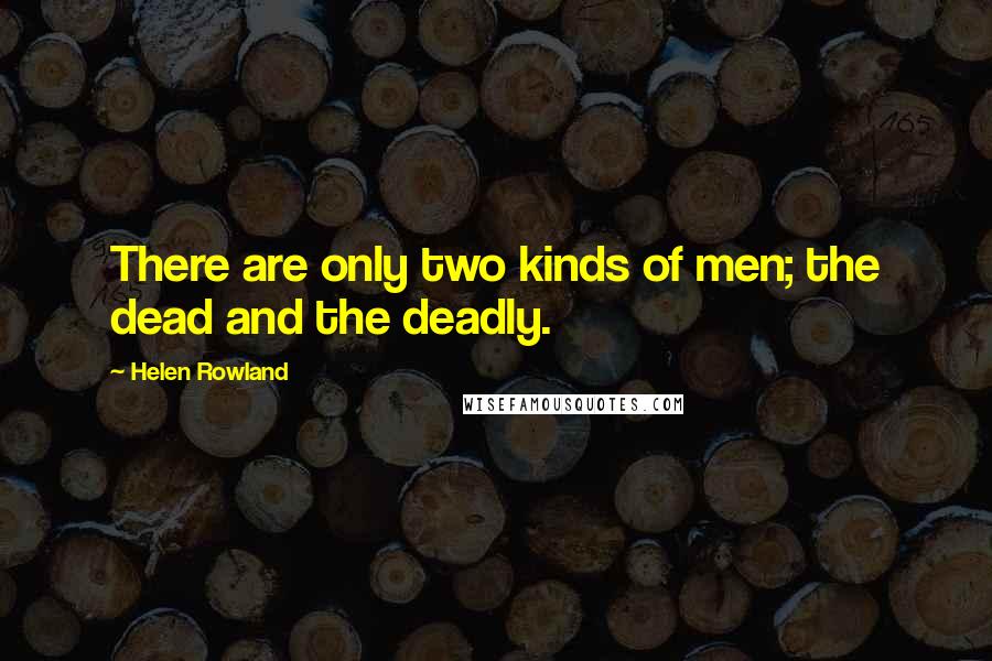 Helen Rowland quotes: There are only two kinds of men; the dead and the deadly.