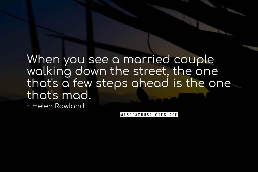 Helen Rowland quotes: When you see a married couple walking down the street, the one that's a few steps ahead is the one that's mad.