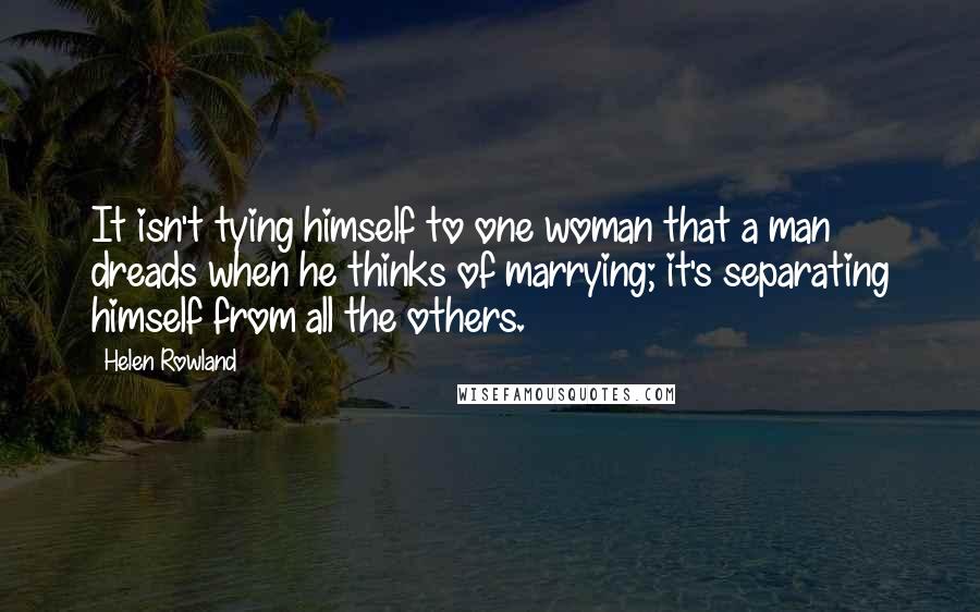 Helen Rowland quotes: It isn't tying himself to one woman that a man dreads when he thinks of marrying; it's separating himself from all the others.