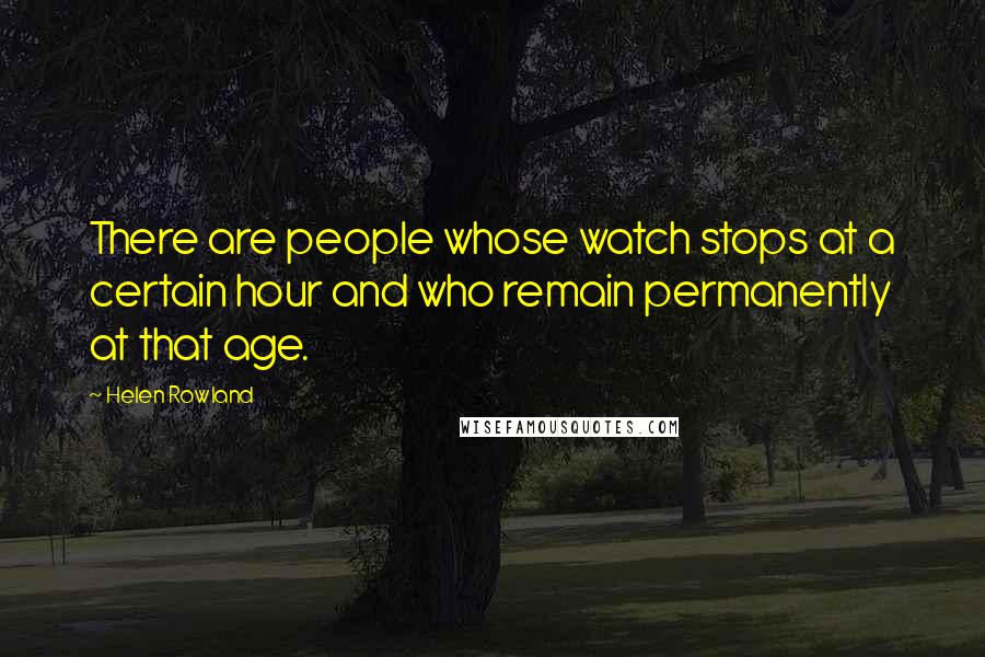 Helen Rowland quotes: There are people whose watch stops at a certain hour and who remain permanently at that age.