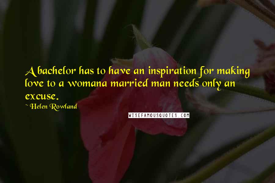 Helen Rowland quotes: A bachelor has to have an inspiration for making love to a womana married man needs only an excuse.