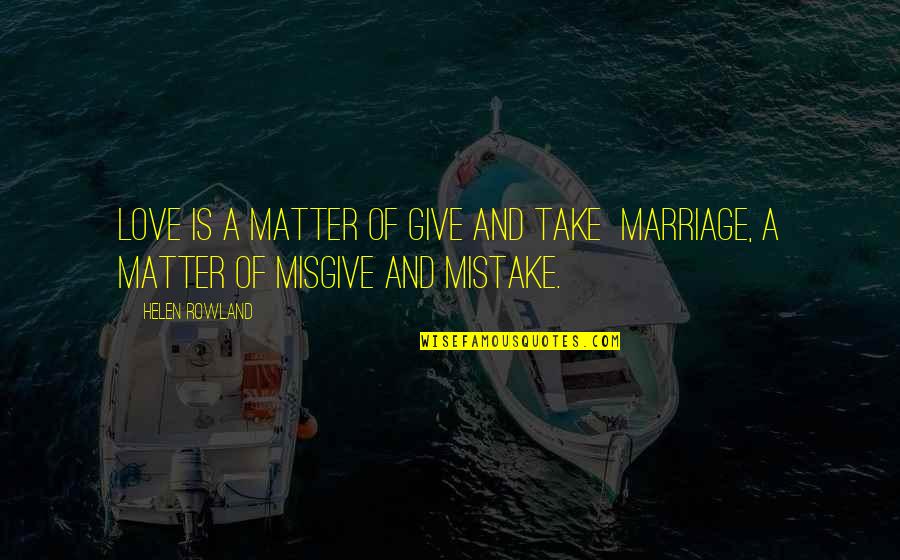 Helen Rowland Quotes By Helen Rowland: Love is a matter of give and take