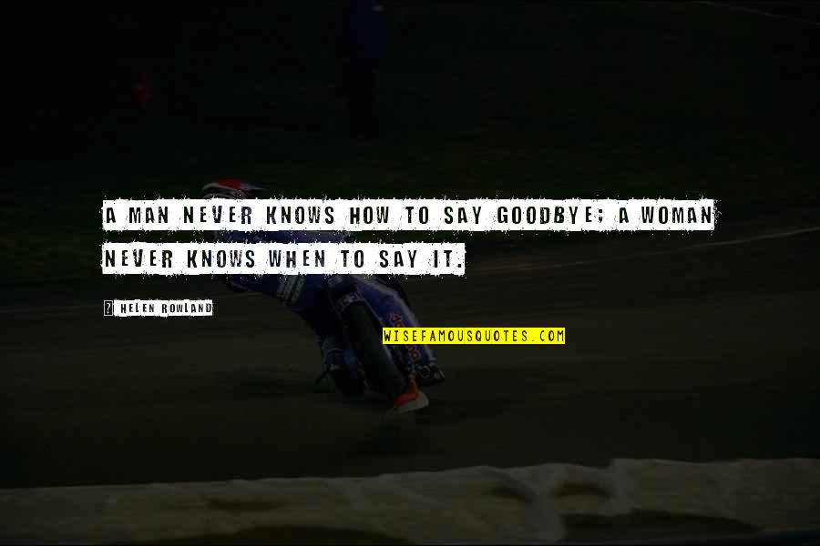 Helen Rowland Quotes By Helen Rowland: A man never knows how to say goodbye;