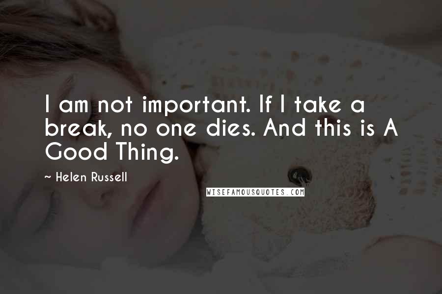 Helen Russell quotes: I am not important. If I take a break, no one dies. And this is A Good Thing.