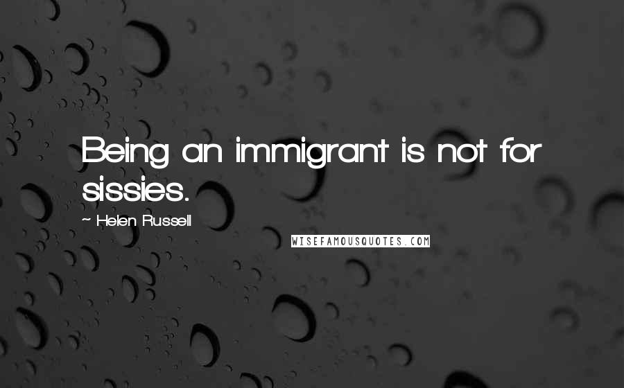 Helen Russell quotes: Being an immigrant is not for sissies.
