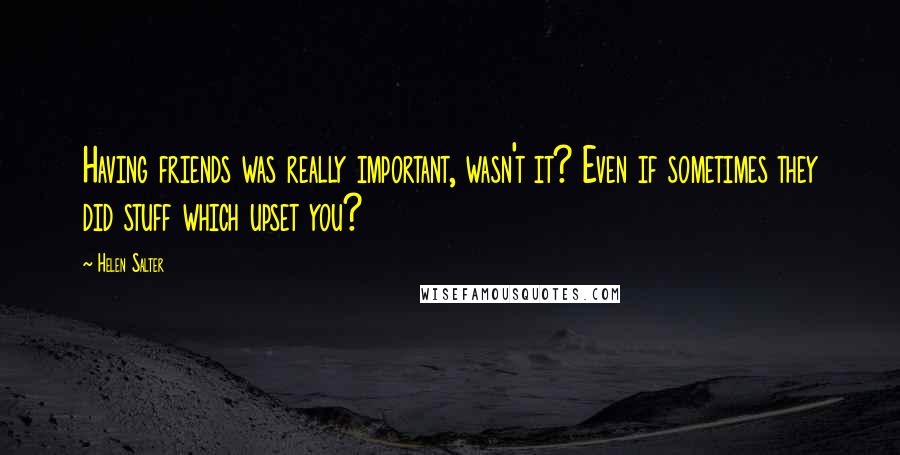 Helen Salter quotes: Having friends was really important, wasn't it? Even if sometimes they did stuff which upset you?