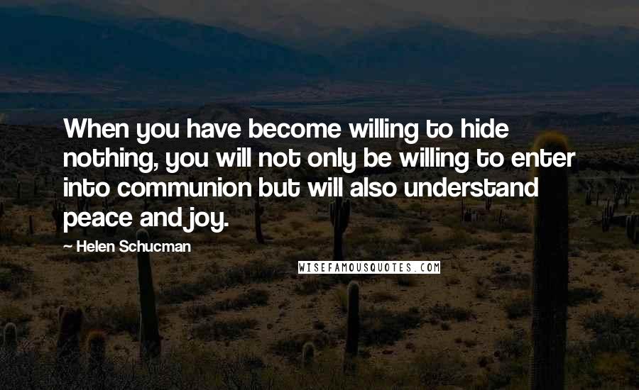 Helen Schucman quotes: When you have become willing to hide nothing, you will not only be willing to enter into communion but will also understand peace and joy.