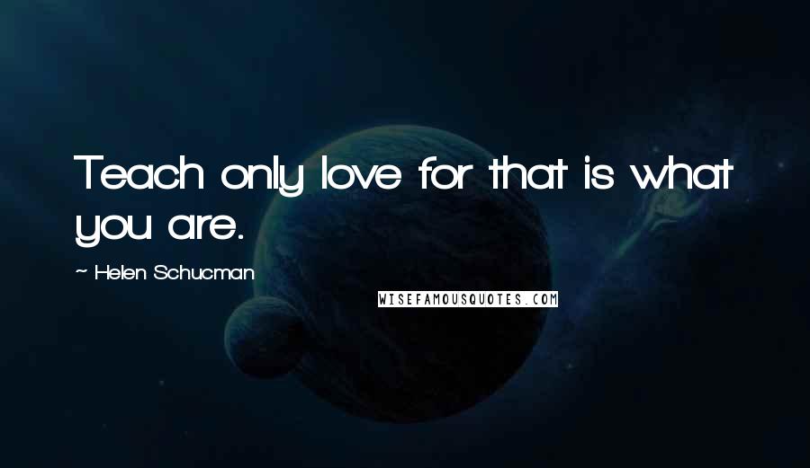 Helen Schucman quotes: Teach only love for that is what you are.