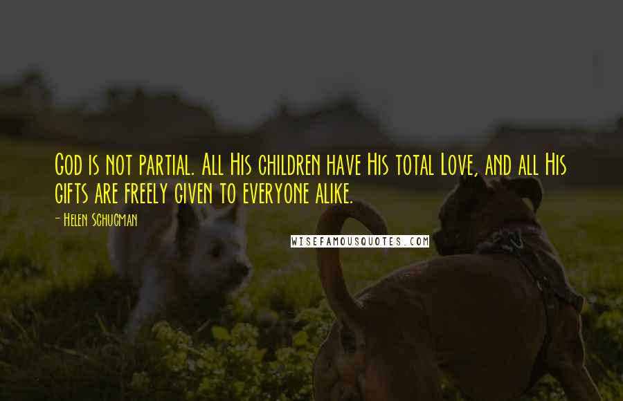 Helen Schucman quotes: God is not partial. All His children have His total Love, and all His gifts are freely given to everyone alike.