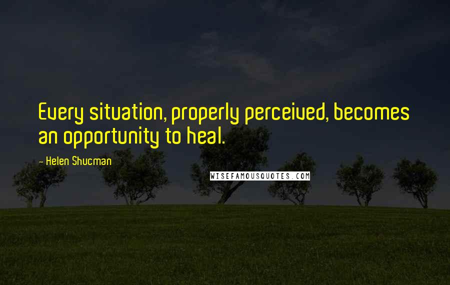 Helen Shucman quotes: Every situation, properly perceived, becomes an opportunity to heal.