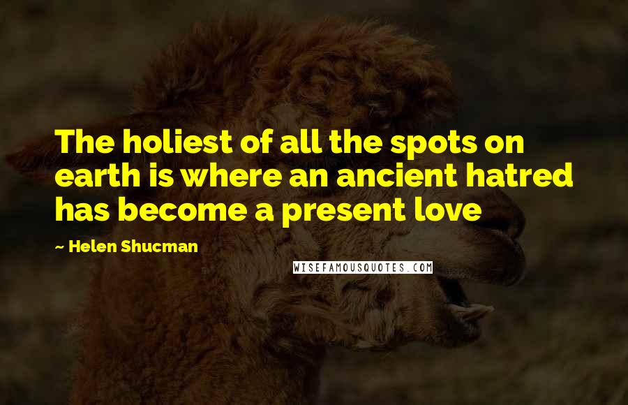 Helen Shucman quotes: The holiest of all the spots on earth is where an ancient hatred has become a present love