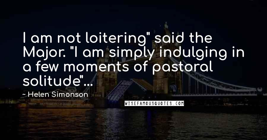 Helen Simonson quotes: I am not loitering" said the Major. "I am simply indulging in a few moments of pastoral solitude"...