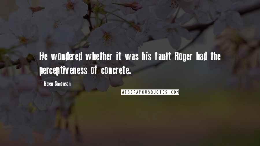 Helen Simonson quotes: He wondered whether it was his fault Roger had the perceptiveness of concrete.
