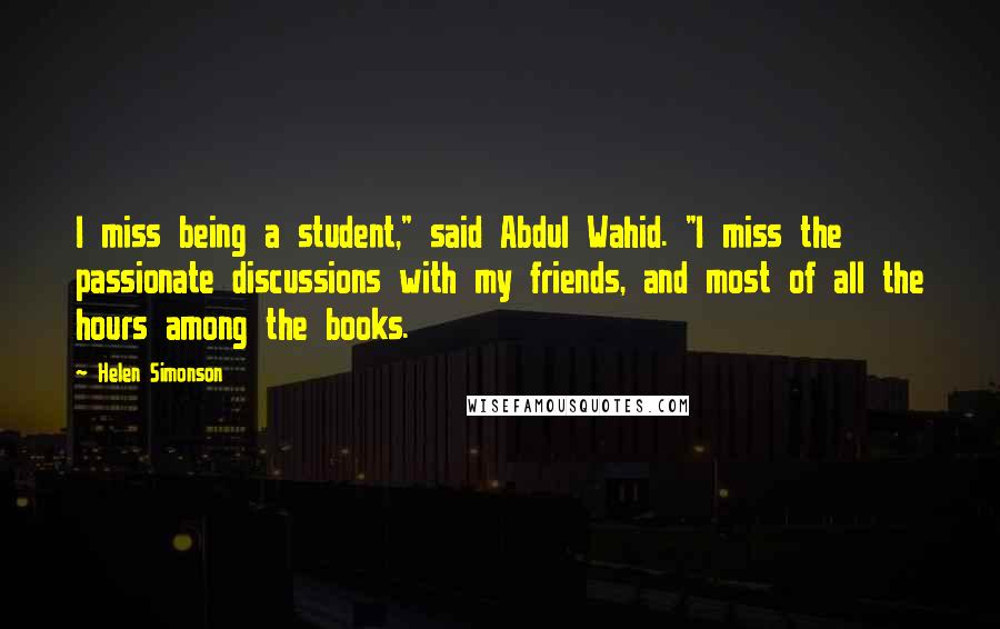 Helen Simonson quotes: I miss being a student," said Abdul Wahid. "I miss the passionate discussions with my friends, and most of all the hours among the books.