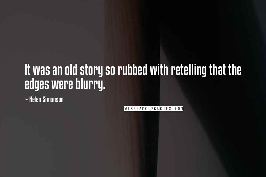 Helen Simonson quotes: It was an old story so rubbed with retelling that the edges were blurry.