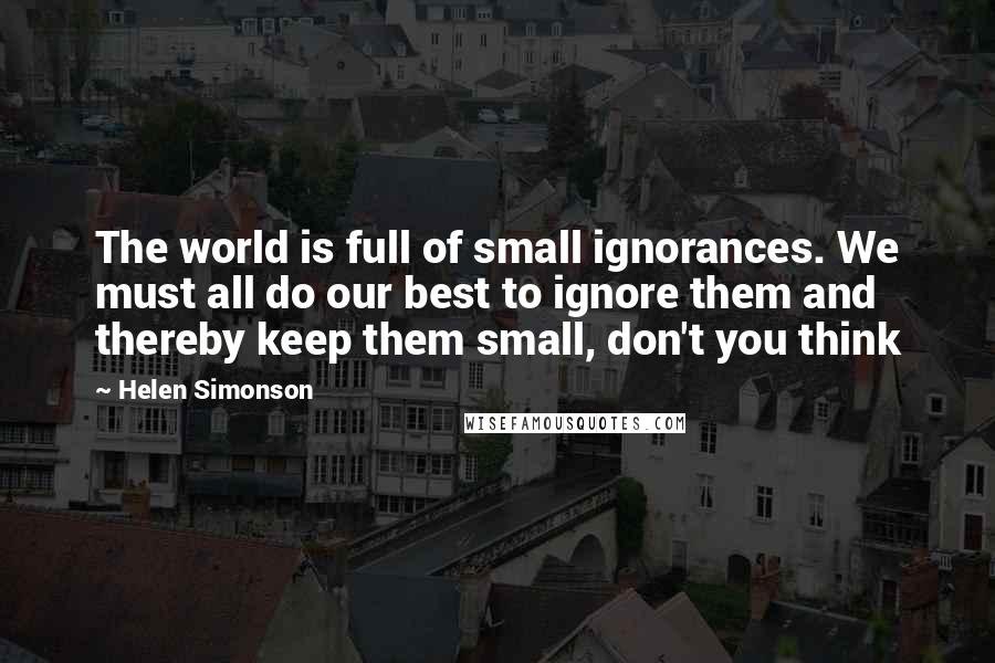 Helen Simonson quotes: The world is full of small ignorances. We must all do our best to ignore them and thereby keep them small, don't you think